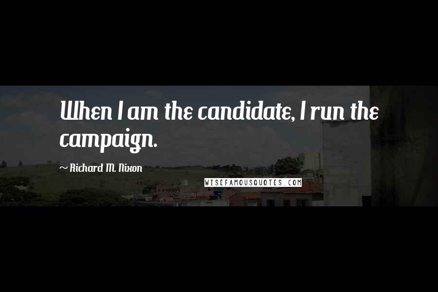 Richard M. Nixon quotes: When I am the candidate, I run the campaign.