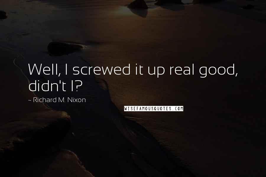 Richard M. Nixon quotes: Well, I screwed it up real good, didn't I?