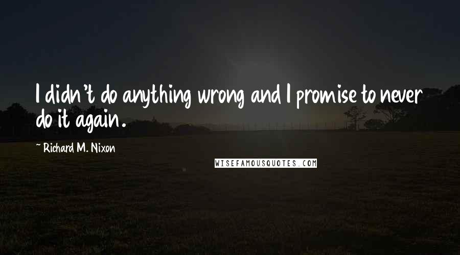 Richard M. Nixon quotes: I didn't do anything wrong and I promise to never do it again.