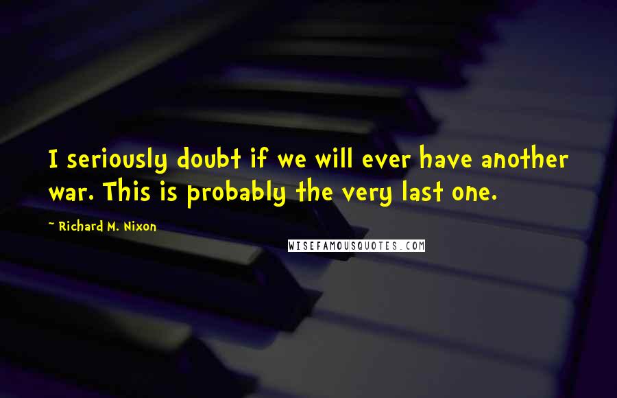 Richard M. Nixon quotes: I seriously doubt if we will ever have another war. This is probably the very last one.