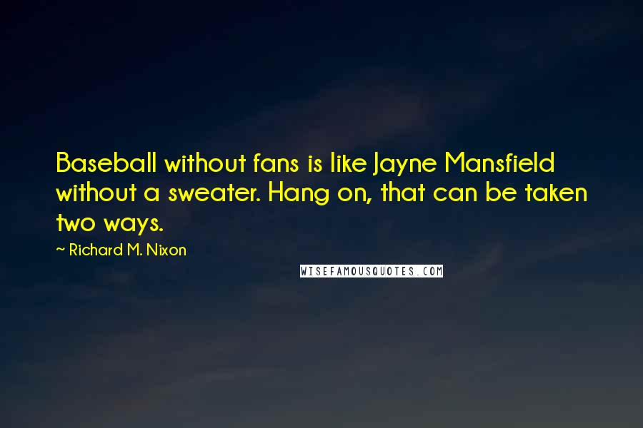 Richard M. Nixon quotes: Baseball without fans is like Jayne Mansfield without a sweater. Hang on, that can be taken two ways.