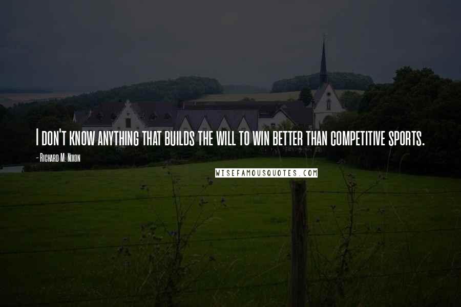 Richard M. Nixon quotes: I don't know anything that builds the will to win better than competitive sports.