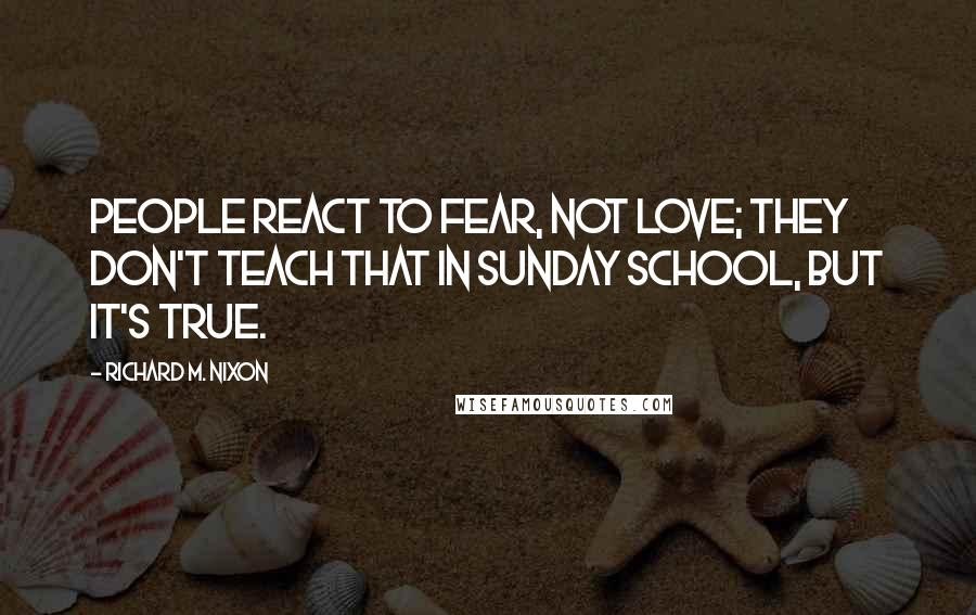 Richard M. Nixon quotes: People react to fear, not love; they don't teach that in Sunday School, but it's true.