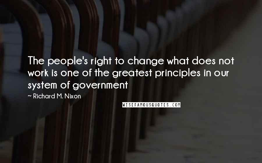 Richard M. Nixon quotes: The people's right to change what does not work is one of the greatest principles in our system of government
