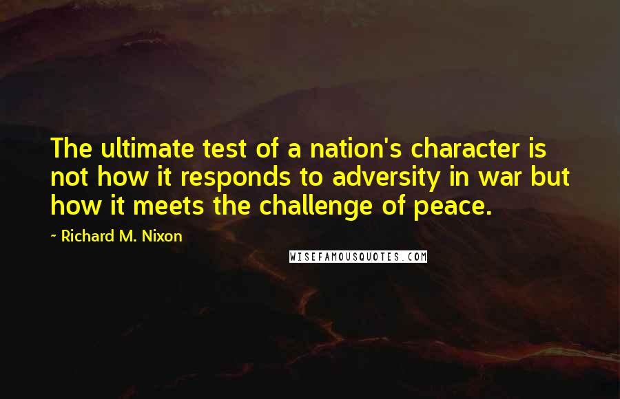 Richard M. Nixon quotes: The ultimate test of a nation's character is not how it responds to adversity in war but how it meets the challenge of peace.