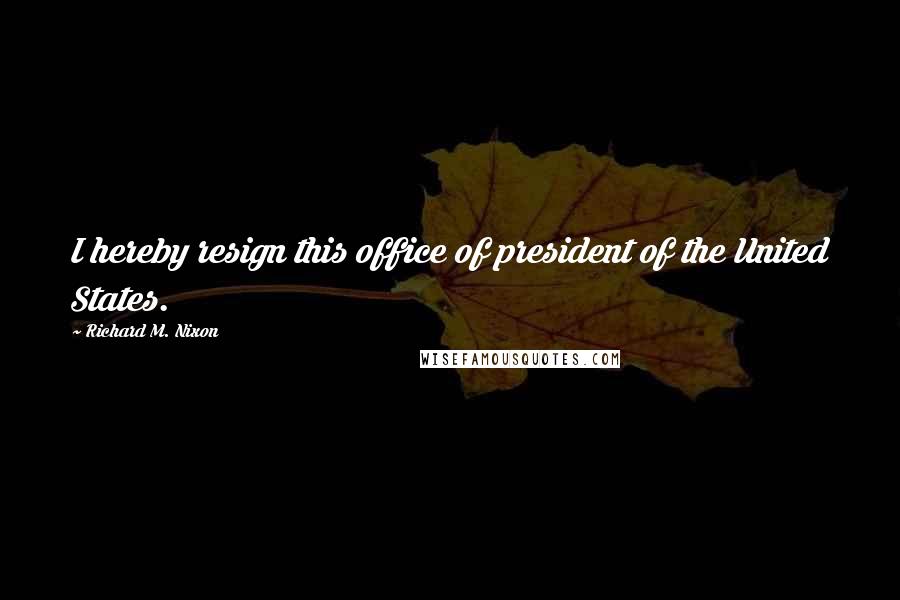 Richard M. Nixon quotes: I hereby resign this office of president of the United States.