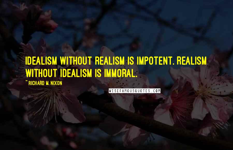 Richard M. Nixon quotes: Idealism without realism is impotent. Realism without idealism is immoral.