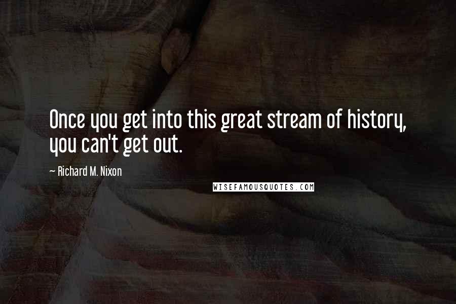 Richard M. Nixon quotes: Once you get into this great stream of history, you can't get out.