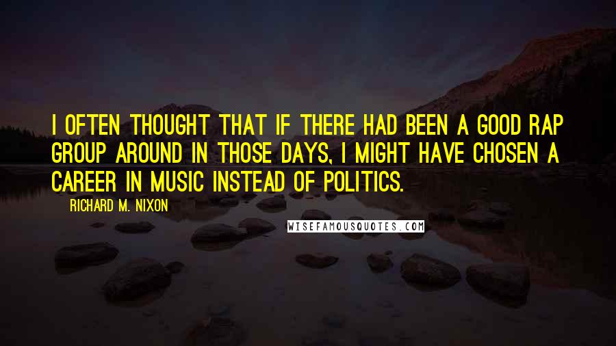 Richard M. Nixon quotes: I often thought that if there had been a good rap group around in those days, I might have chosen a career in music instead of politics.