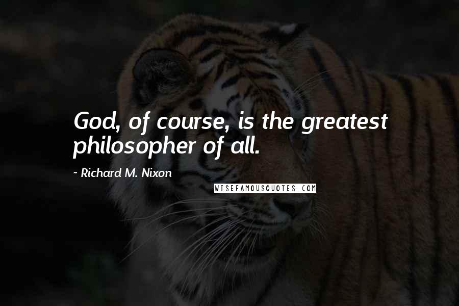 Richard M. Nixon quotes: God, of course, is the greatest philosopher of all.