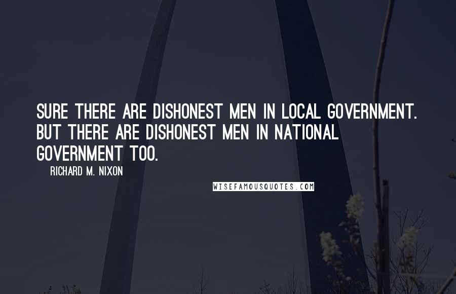 Richard M. Nixon quotes: Sure there are dishonest men in local government. But there are dishonest men in national government too.