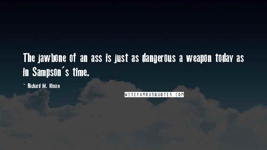 Richard M. Nixon quotes: The jawbone of an ass is just as dangerous a weapon today as in Sampson's time.