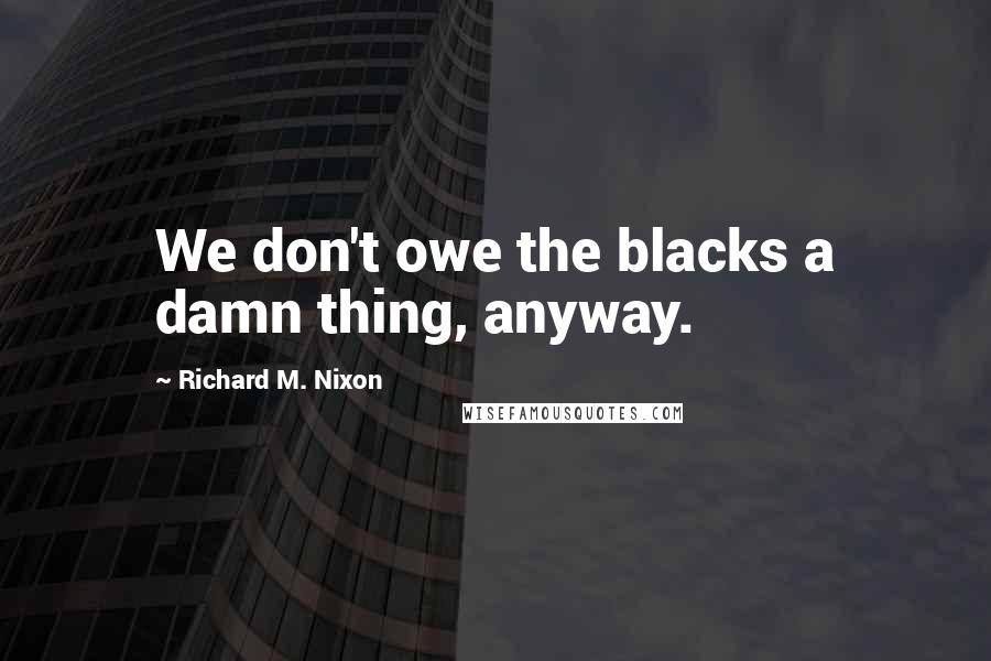 Richard M. Nixon quotes: We don't owe the blacks a damn thing, anyway.