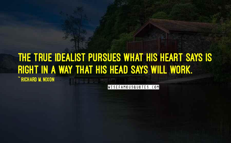 Richard M. Nixon quotes: The true idealist pursues what his heart says is right in a way that his head says will work.