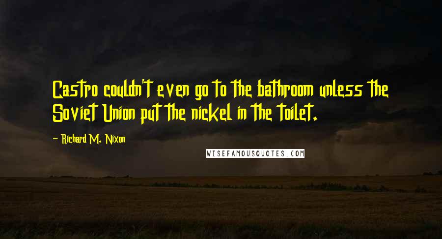 Richard M. Nixon quotes: Castro couldn't even go to the bathroom unless the Soviet Union put the nickel in the toilet.
