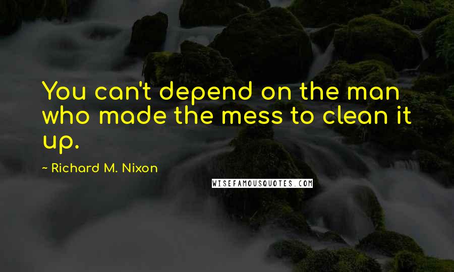 Richard M. Nixon quotes: You can't depend on the man who made the mess to clean it up.