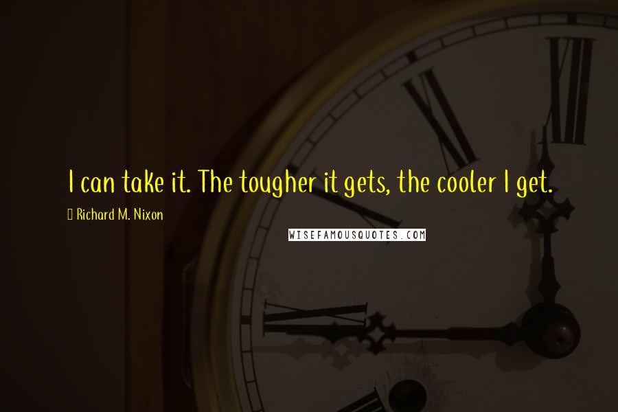 Richard M. Nixon quotes: I can take it. The tougher it gets, the cooler I get.