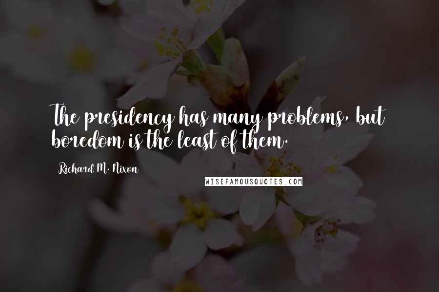 Richard M. Nixon quotes: The presidency has many problems, but boredom is the least of them.