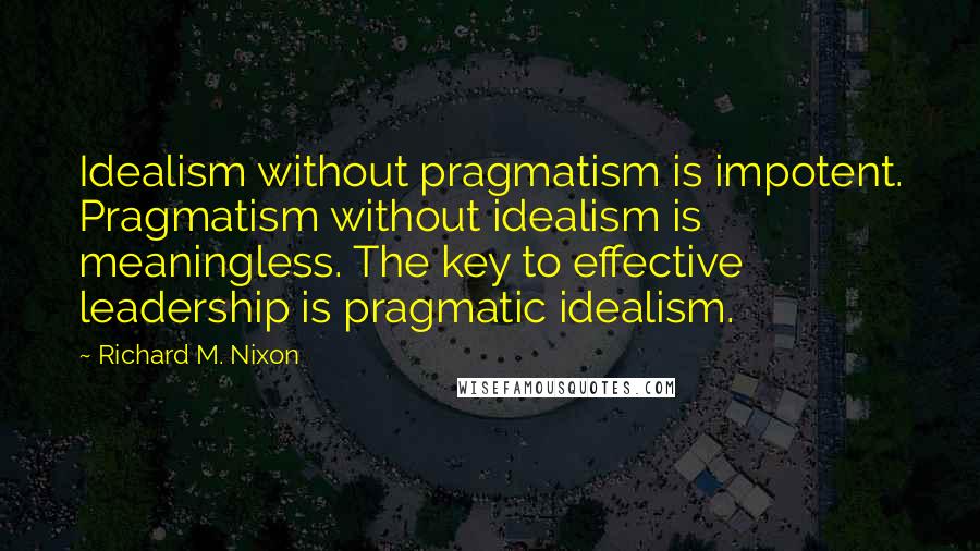 Richard M. Nixon quotes: Idealism without pragmatism is impotent. Pragmatism without idealism is meaningless. The key to effective leadership is pragmatic idealism.