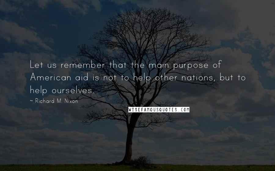 Richard M. Nixon quotes: Let us remember that the main purpose of American aid is not to help other nations, but to help ourselves.