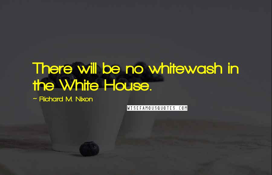 Richard M. Nixon quotes: There will be no whitewash in the White House.