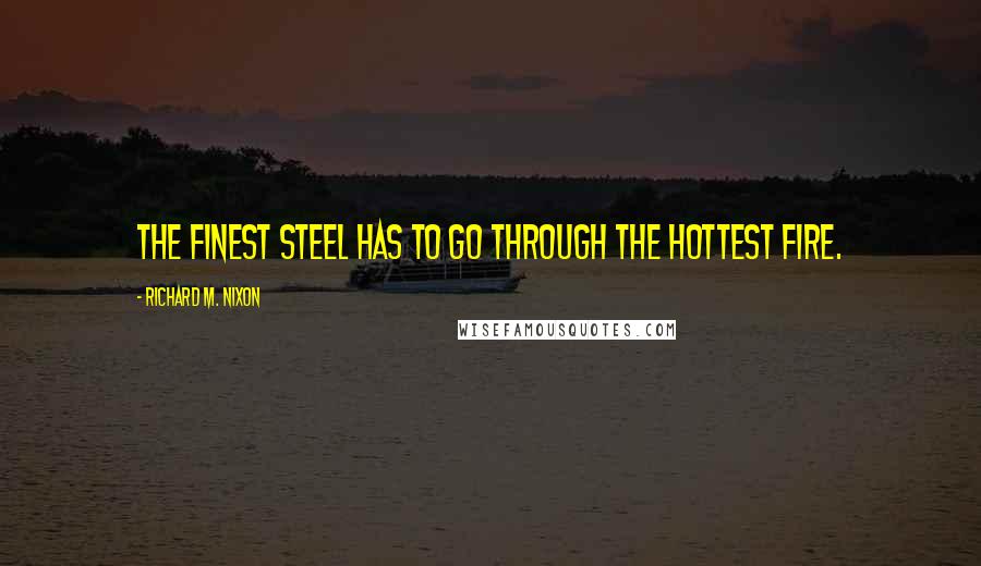 Richard M. Nixon quotes: The finest steel has to go through the hottest fire.