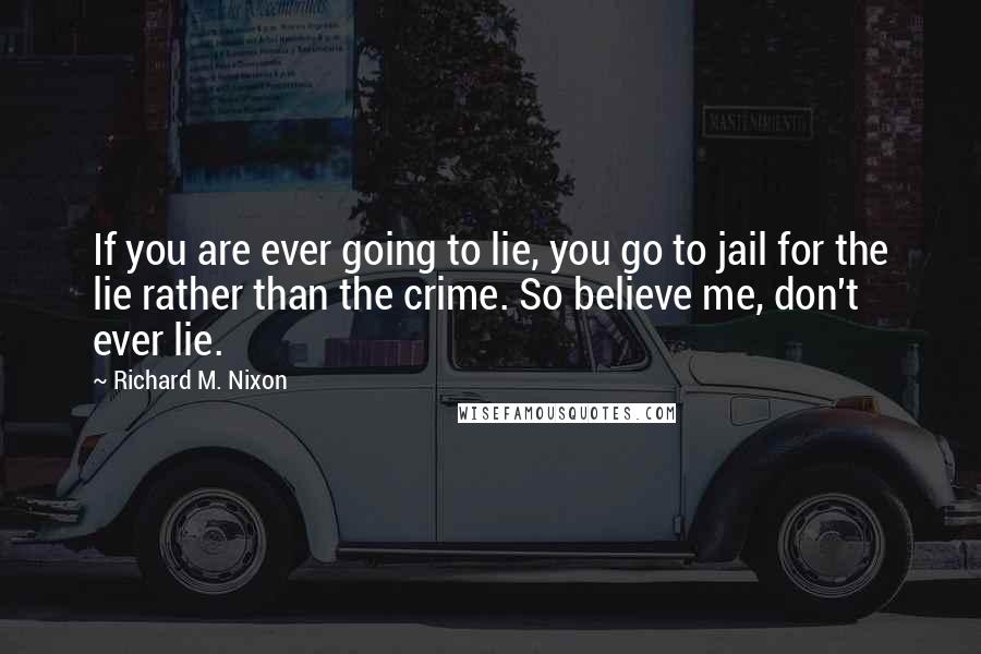 Richard M. Nixon quotes: If you are ever going to lie, you go to jail for the lie rather than the crime. So believe me, don't ever lie.