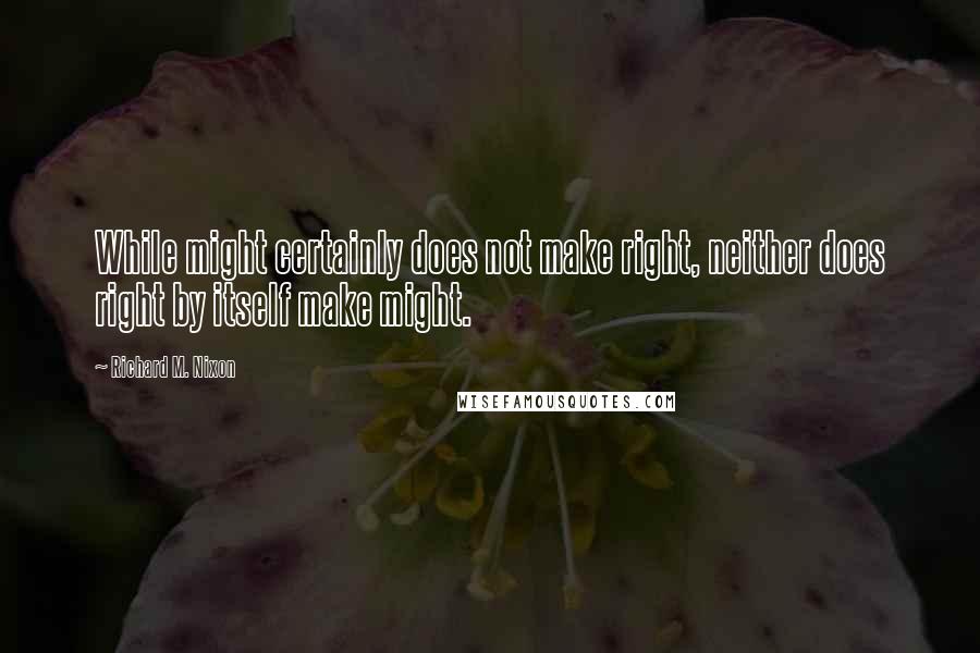 Richard M. Nixon quotes: While might certainly does not make right, neither does right by itself make might.