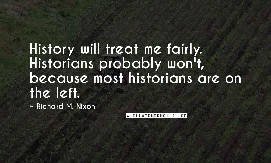 Richard M. Nixon quotes: History will treat me fairly. Historians probably won't, because most historians are on the left.