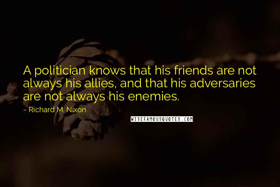 Richard M. Nixon quotes: A politician knows that his friends are not always his allies, and that his adversaries are not always his enemies.