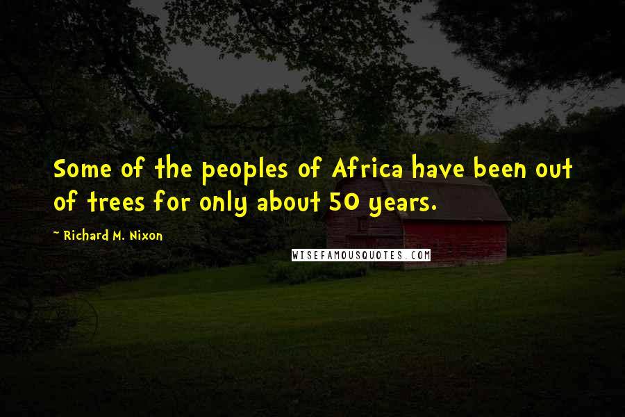 Richard M. Nixon quotes: Some of the peoples of Africa have been out of trees for only about 50 years.