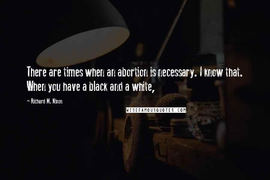 Richard M. Nixon quotes: There are times when an abortion is necessary. I know that. When you have a black and a white,