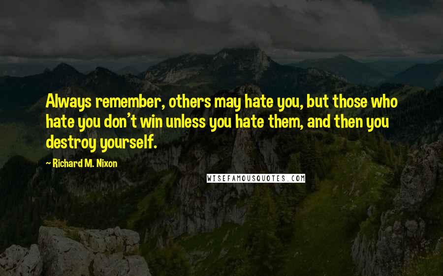 Richard M. Nixon quotes: Always remember, others may hate you, but those who hate you don't win unless you hate them, and then you destroy yourself.