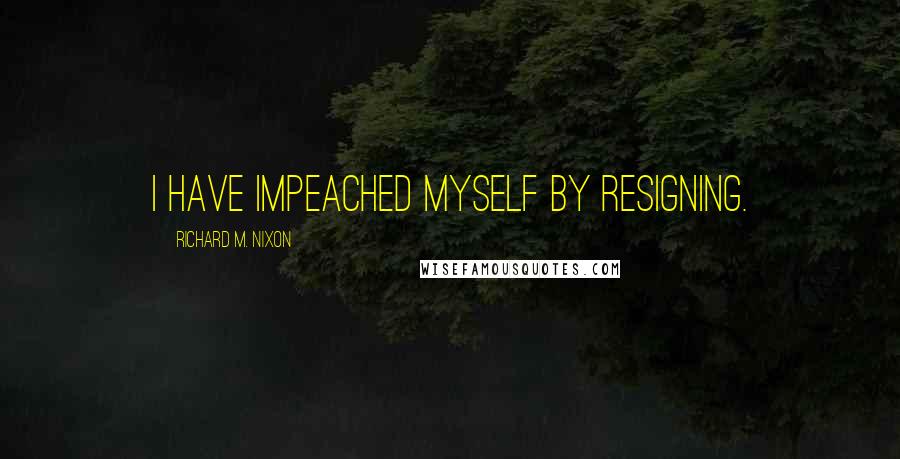 Richard M. Nixon quotes: I have impeached myself by resigning.