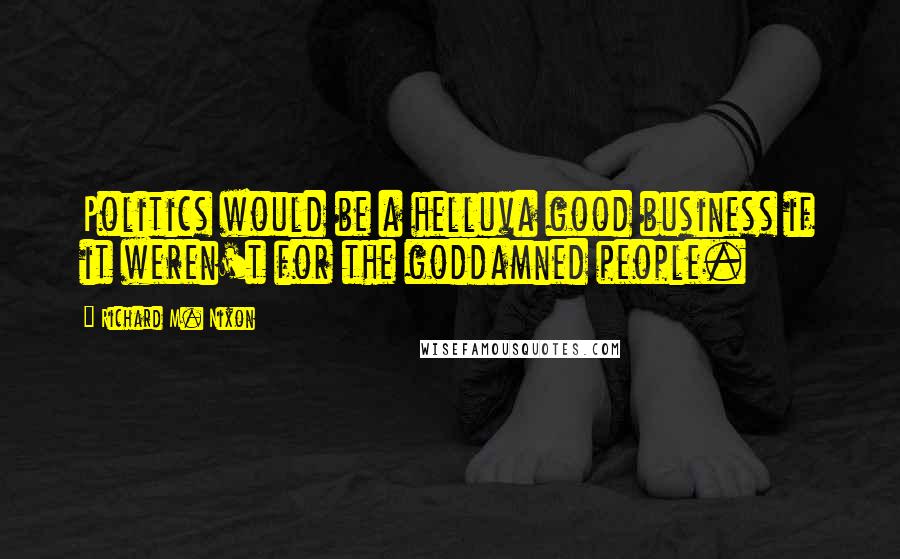 Richard M. Nixon quotes: Politics would be a helluva good business if it weren't for the goddamned people.