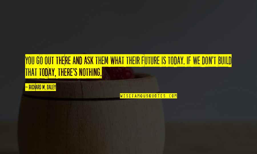 Richard M Quotes By Richard M. Daley: You go out there and ask them what