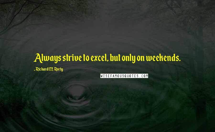 Richard M. Rorty quotes: Always strive to excel, but only on weekends.