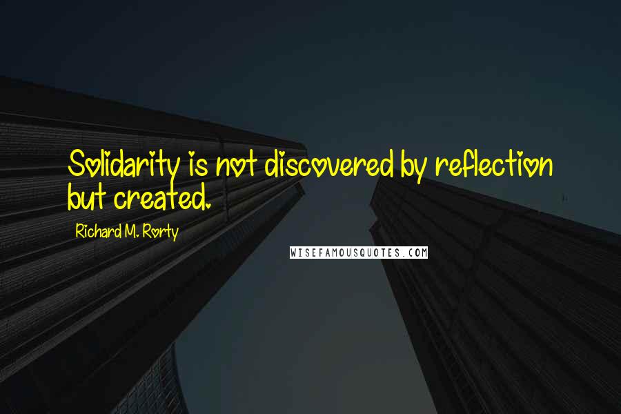 Richard M. Rorty quotes: Solidarity is not discovered by reflection but created.