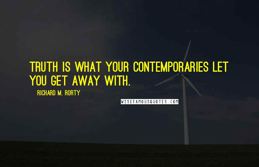 Richard M. Rorty quotes: Truth is what your contemporaries let you get away with.