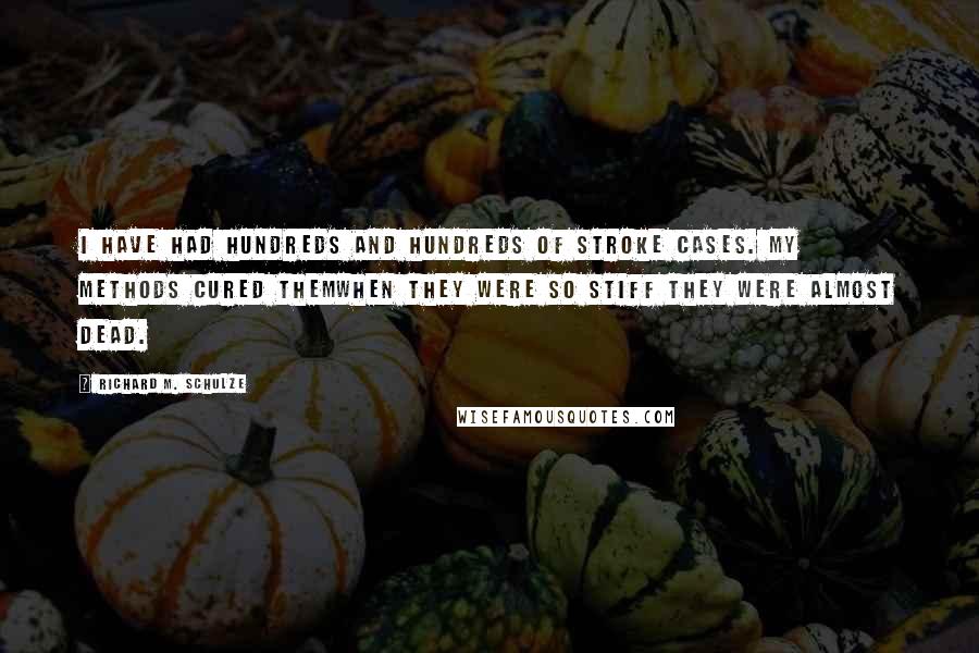 Richard M. Schulze quotes: I have had hundreds and hundreds of stroke cases. My methods cured themwhen they were so stiff they were almost dead.