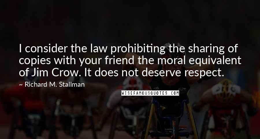 Richard M. Stallman quotes: I consider the law prohibiting the sharing of copies with your friend the moral equivalent of Jim Crow. It does not deserve respect.