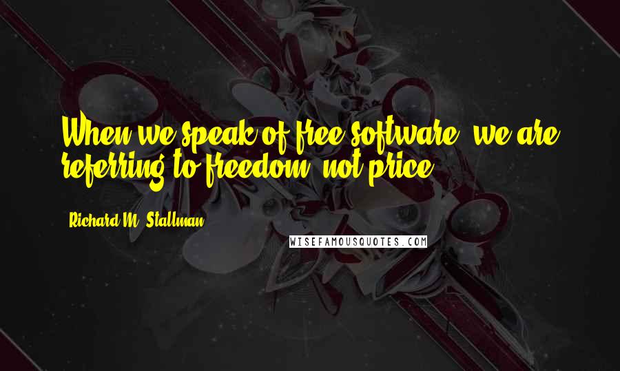 Richard M. Stallman quotes: When we speak of free software, we are referring to freedom, not price.