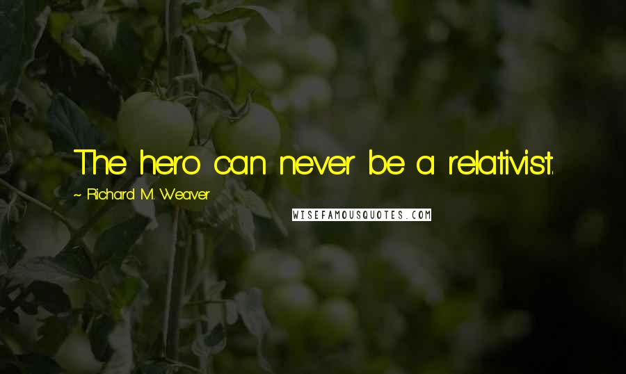 Richard M. Weaver quotes: The hero can never be a relativist.