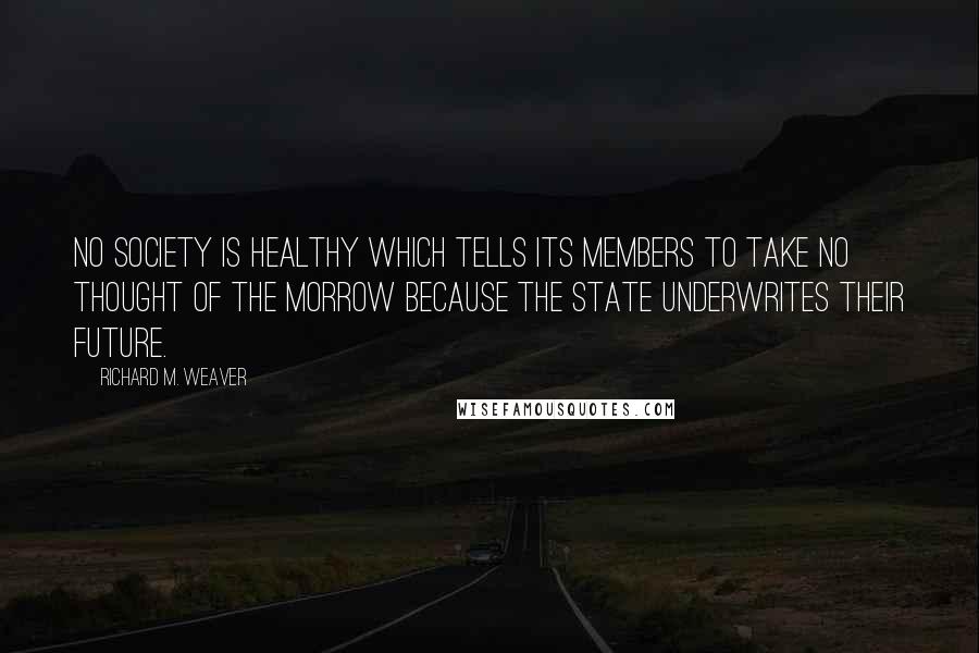 Richard M. Weaver quotes: No society is healthy which tells its members to take no thought of the morrow because the state underwrites their future.