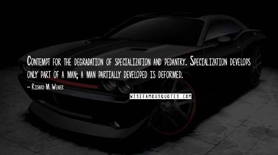 Richard M. Weaver quotes: Contempt for the degradation of specialization and pedantry. Specialization develops only part of a man; a man partially developed is deformed.