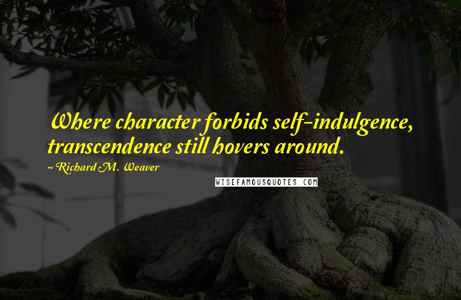 Richard M. Weaver quotes: Where character forbids self-indulgence, transcendence still hovers around.