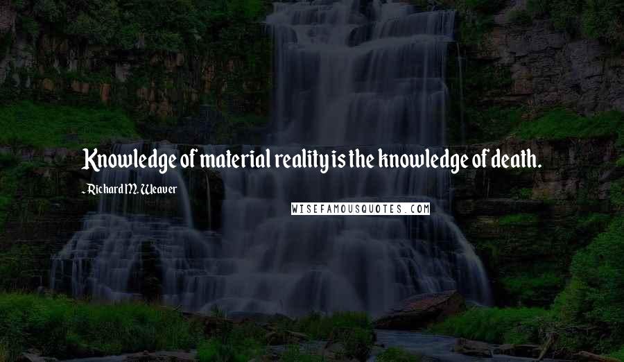 Richard M. Weaver quotes: Knowledge of material reality is the knowledge of death.