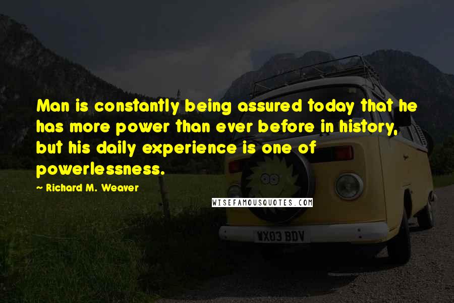 Richard M. Weaver quotes: Man is constantly being assured today that he has more power than ever before in history, but his daily experience is one of powerlessness.