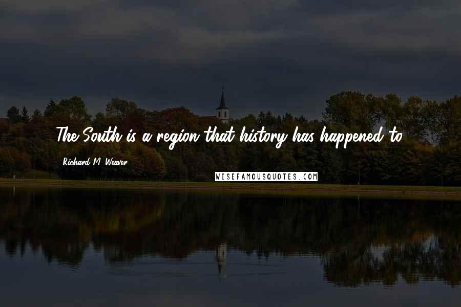 Richard M. Weaver quotes: The South is a region that history has happened to.