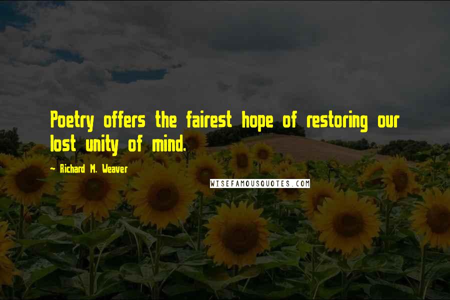 Richard M. Weaver quotes: Poetry offers the fairest hope of restoring our lost unity of mind.